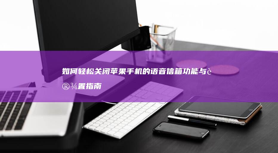 如何轻松关闭苹果手机的语音信箱功能与设置指南苹果手机语音信箱怎么关闭-如何轻松关闭苹果手机的语音信箱功能与设置指南